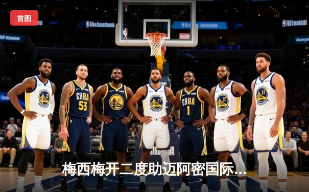 梅西梅开二度助迈阿密国际3-1逆转华盛顿联，豪取四连胜领跑东部