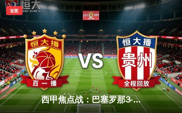 西甲焦点战：巴塞罗那3-2逆转皇家马德里，莱万多夫斯基梅开二度助球队登顶