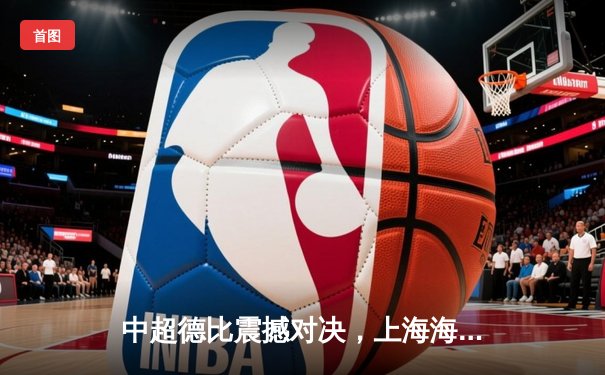 中超德比震撼对决，上海海港3-2绝杀上海申花，武磊双响闪耀全场