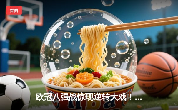 欧冠八强战惊现逆转大戏！曼城主场加时3-2淘汰拜仁，哈兰德双响锁定胜局