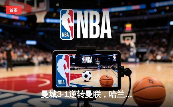 曼城3-1逆转曼联，哈兰德双响创英超纪录，瓜迪奥拉战术制胜