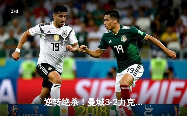 逆转绝杀！曼城3-2力克拜仁，哈兰德双响锁定胜局 - 2