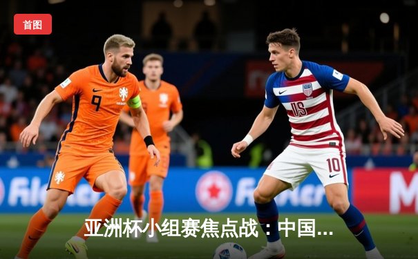 亚洲杯小组赛焦点战：中国队2比1逆转泰国，武磊关键破门锁定胜局