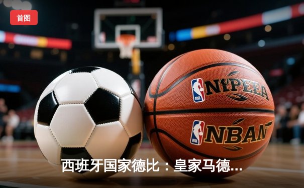 西班牙国家德比：皇家马德里3-2逆转巴塞罗那，贝林厄姆绝杀闪耀伯纳乌