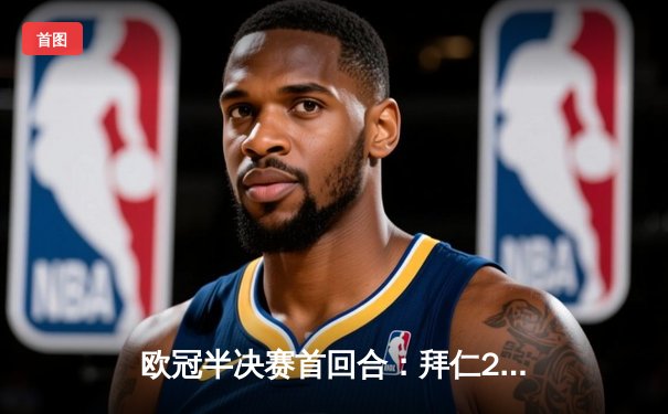 欧冠半决赛首回合：拜仁2-2战平皇马，维尼修斯梅开二度，凯恩点射救主