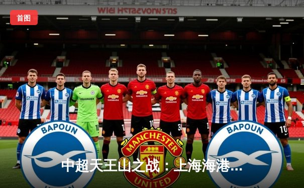 中超天王山之战：上海海港3-2绝杀山东泰山，武磊双响领跑射手榜