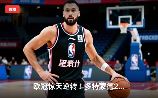 欧冠惊天逆转！多特蒙德2-0力克巴黎，老将胡梅尔斯定乾坤