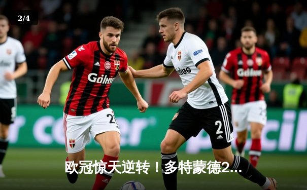 欧冠惊天逆转！多特蒙德2-0力克巴黎，老将胡梅尔斯定乾坤 - 2