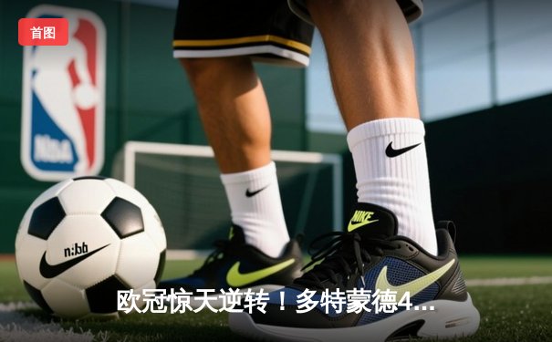 欧冠惊天逆转！多特蒙德4-2马德里竞技，菲尔克鲁格制胜球锁定决赛席位