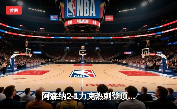 阿森纳2-1力克热刺登顶英超，萨卡传射建功孙兴慜破门难救主