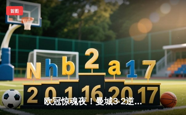 欧冠惊魂夜！曼城3-2逆转拜仁，哈兰德双响创纪录