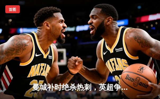 曼城补时绝杀热刺，英超争冠悬念重生