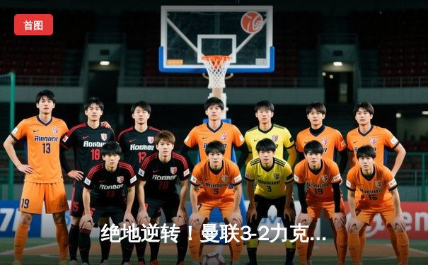 绝地逆转！曼联3-2力克阿森纳，拉什福德双响主宰双红会