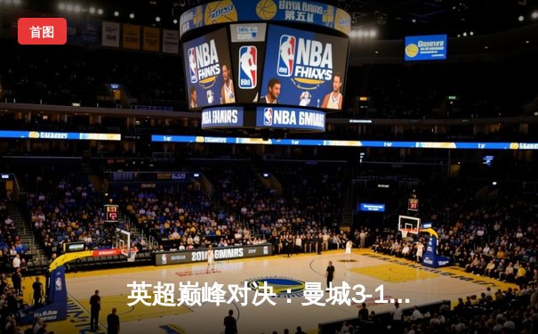 英超巅峰对决：曼城3-1逆转曼联，哈兰德双响锁定胜局