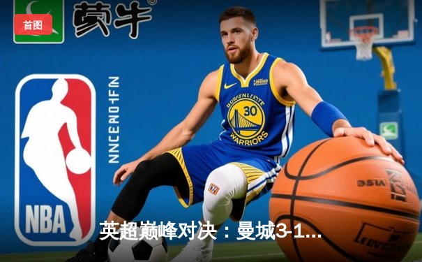 英超巅峰对决：曼城3-1逆转曼联，哈兰德双响锁定胜局