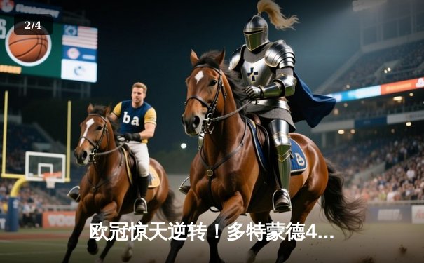 欧冠惊天逆转！多特蒙德4-2淘汰巴黎，桑乔独造三球闪耀威斯特法伦 - 2