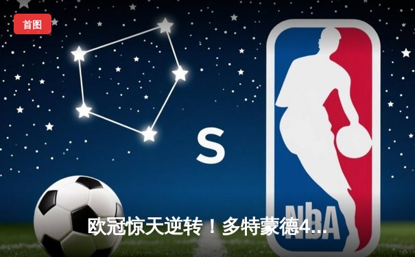 欧冠惊天逆转！多特蒙德4-2绝杀马竞，萨比策传射建功锁定决赛席位