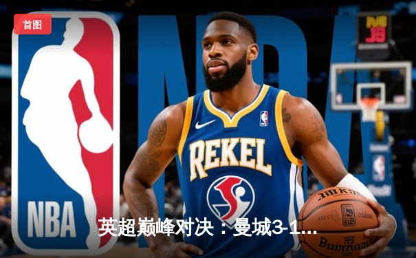 英超巅峰对决：曼城3-1逆转曼联，哈兰德双响锁定胜局