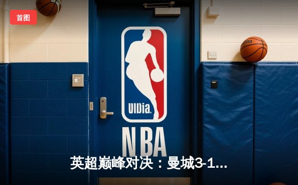 英超巅峰对决：曼城3-1逆转曼联，哈兰德双响锁定胜局