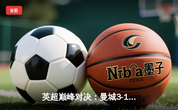 英超巅峰对决：曼城3-1逆转曼联，哈兰德双响锁定胜局