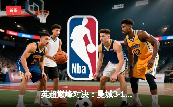 英超巅峰对决：曼城3-1逆转曼联，哈兰德双响锁定胜局