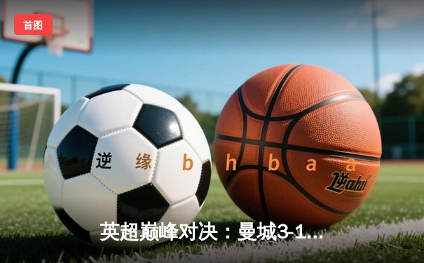 英超巅峰对决：曼城3-1逆转曼联，哈兰德双响锁定胜局