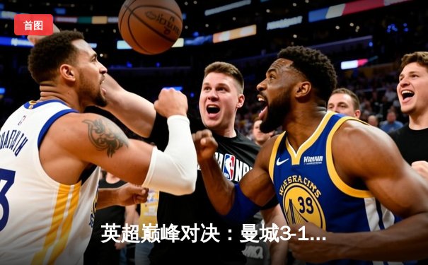 英超巅峰对决：曼城3-1逆转曼联，哈兰德双响锁定胜局