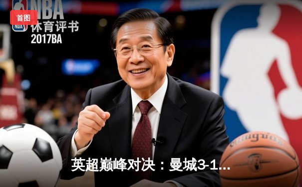 英超巅峰对决：曼城3-1逆转曼联，哈兰德双响锁定胜局