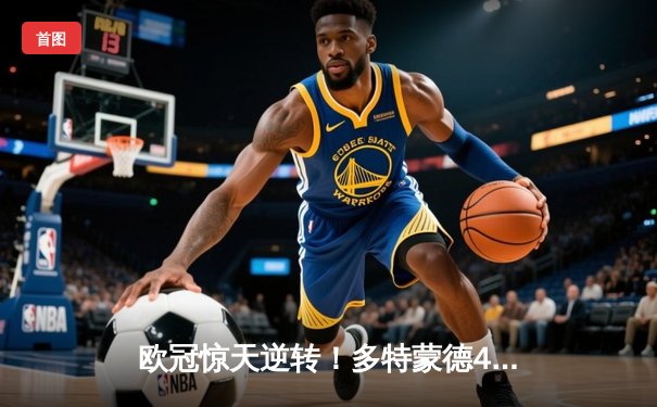 欧冠惊天逆转！多特蒙德4-2马竞总分5-4晋级四强，萨比策传射定乾坤
