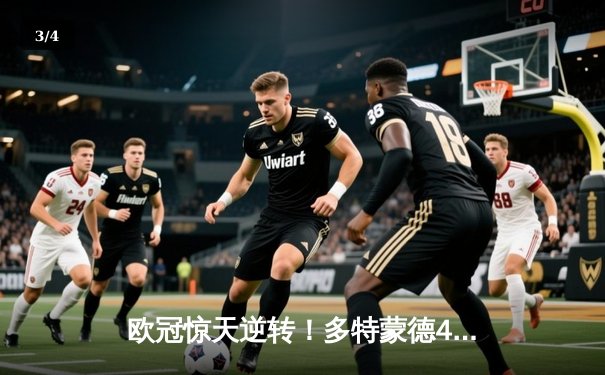 欧冠惊天逆转！多特蒙德4-2淘汰巴黎，桑乔独造三球闪耀威斯特法伦 - 3