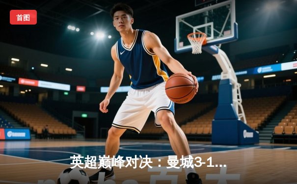 英超巅峰对决：曼城3-1逆转曼联，哈兰德双响锁定胜局
