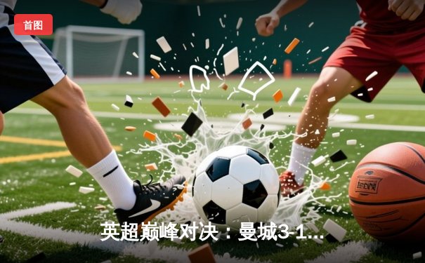 英超巅峰对决：曼城3-1逆转曼联，哈兰德双响锁定胜局